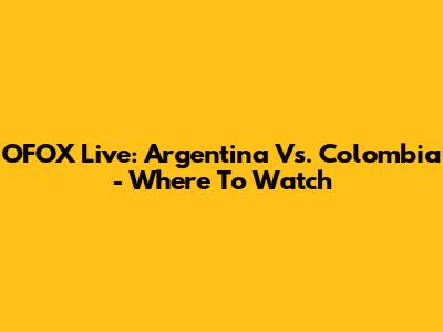OFOX Live: Argentina Vs. Colombia - Where To Watch