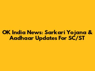OK India News: Sarkari Yojana & Aadhaar Updates For SC/ST