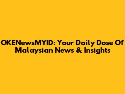 OKENewsMYID: Your Daily Dose Of Malaysian News & Insights