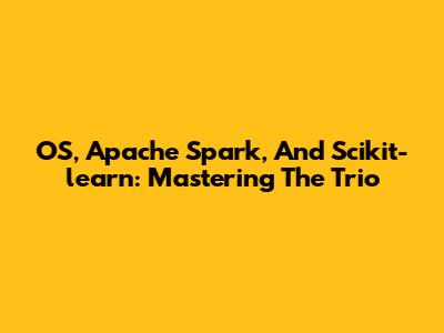 OS, Apache Spark, And Scikit-learn: Mastering The Trio