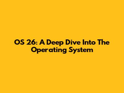 OS 26: A Deep Dive Into The Operating System