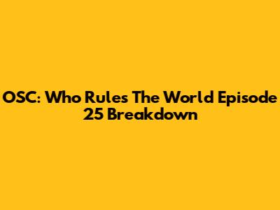 OSC: Who Rules The World Episode 25 Breakdown