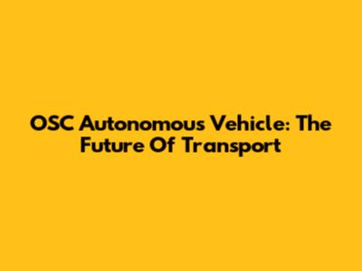 OSC Autonomous Vehicle: The Future Of Transport