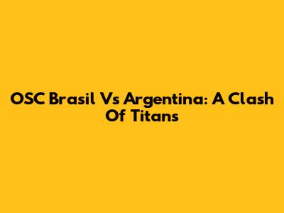 OSC Brasil Vs Argentina: A Clash Of Titans