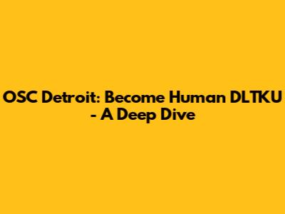 OSC Detroit: Become Human DLTKU - A Deep Dive
