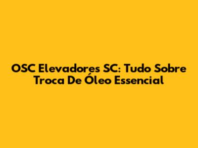 OSC Elevadores SC: Tudo Sobre Troca De Óleo Essencial