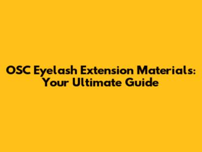 OSC Eyelash Extension Materials: Your Ultimate Guide