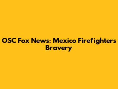 OSC Fox News: Mexico Firefighters' Bravery