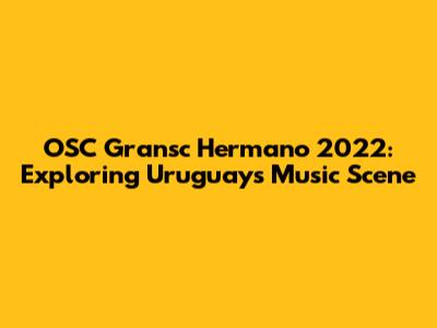OSC Gransc Hermano 2022: Exploring Uruguay's Music Scene