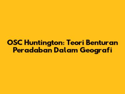 OSC Huntington: Teori Benturan Peradaban Dalam Geografi