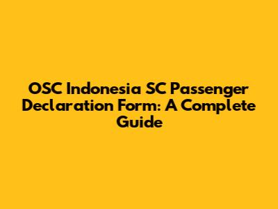OSC Indonesia SC Passenger Declaration Form: A Complete Guide