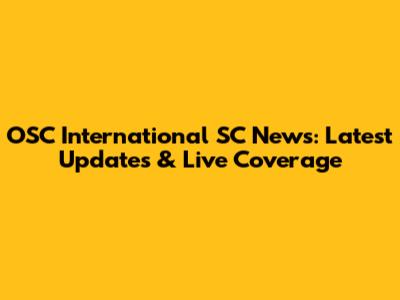 OSC International SC News: Latest Updates & Live Coverage