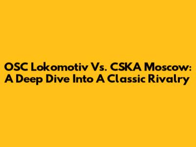 OSC Lokomotiv Vs. CSKA Moscow: A Deep Dive Into A Classic Rivalry