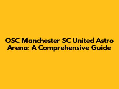 OSC Manchester SC United Astro Arena: A Comprehensive Guide