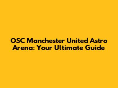 OSC Manchester United Astro Arena: Your Ultimate Guide