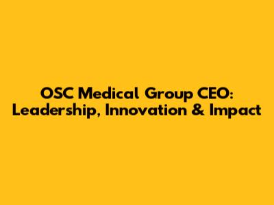 OSC Medical Group CEO: Leadership, Innovation & Impact