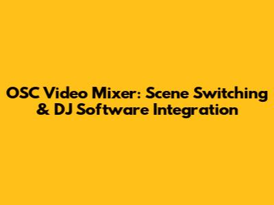 OSC Video Mixer: Scene Switching & DJ Software Integration