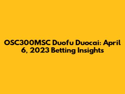 OSC300MSC Duofu Duocai: April 6, 2023 Betting Insights
