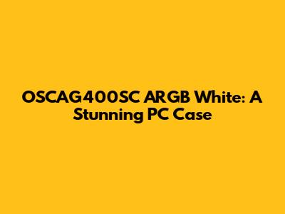 OSCAG400SC ARGB White: A Stunning PC Case