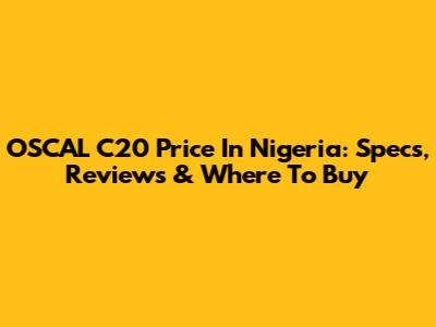 OSCAL C20 Price In Nigeria: Specs, Reviews & Where To Buy
