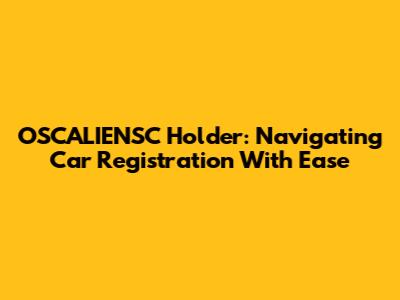 OSCALIENSC Holder: Navigating Car Registration With Ease