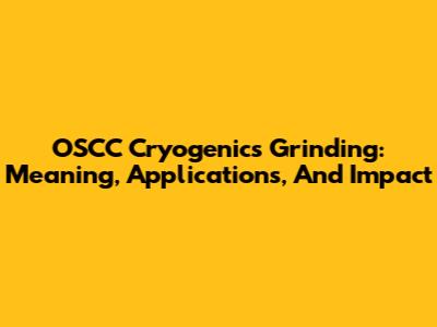 OSCC Cryogenics Grinding: Meaning, Applications, And Impact