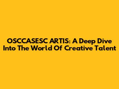 OSCCASESC ARTIS: A Deep Dive Into The World Of Creative Talent