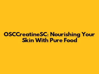 OSCCreatineSC: Nourishing Your Skin With Pure Food