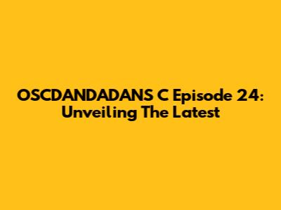 OSCDANDADANS C Episode 24: Unveiling The Latest