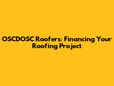 OSCDOSC Roofers: Financing Your Roofing Project