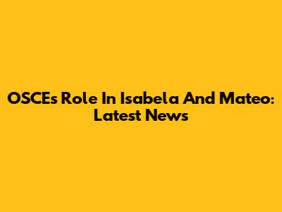 OSCE's Role In Isabela And Mateo: Latest News