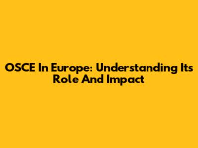 OSCE In Europe: Understanding Its Role And Impact
