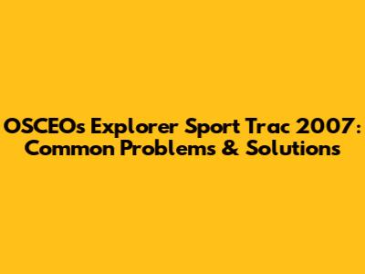 OSCEOs Explorer Sport Trac 2007: Common Problems & Solutions