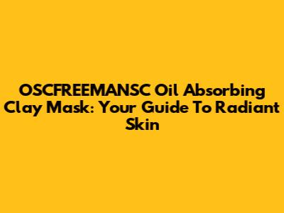 OSCFREEMANSC Oil Absorbing Clay Mask: Your Guide To Radiant Skin