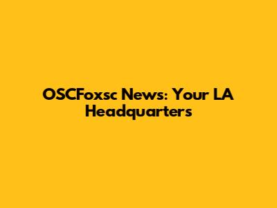 OSCFoxsc News: Your LA Headquarters