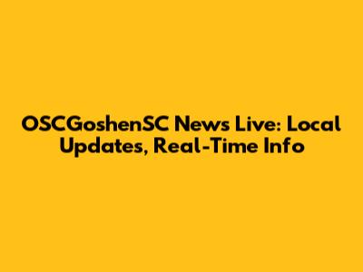OSCGoshenSC News Live: Local Updates, Real-Time Info
