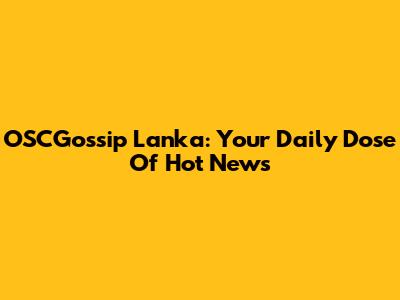 OSCGossip Lanka: Your Daily Dose Of Hot News