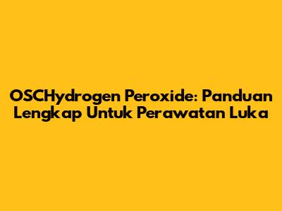 OSCHydrogen Peroxide: Panduan Lengkap Untuk Perawatan Luka