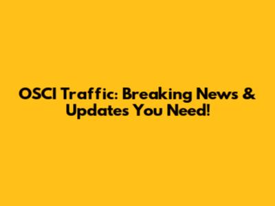 OSCI Traffic: Breaking News & Updates You Need!
