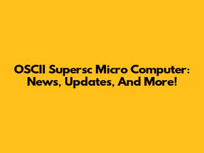 OSCII Supersc Micro Computer: News, Updates, And More!
