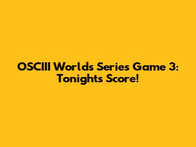 OSCIII Worlds Series Game 3: Tonight's Score!
