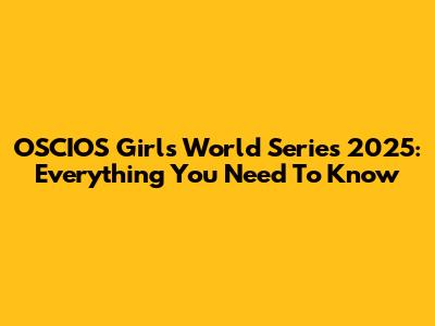 OSCIOS Girls' World Series 2025: Everything You Need To Know
