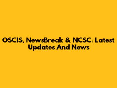 OSCIS, NewsBreak & NCSC: Latest Updates And News