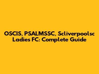 OSCIS, PSALMSSC, Scliverpoolsc Ladies FC: Complete Guide