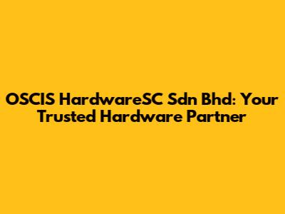 OSCIS HardwareSC Sdn Bhd: Your Trusted Hardware Partner