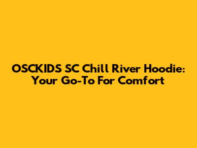OSCKIDS SC Chill River Hoodie: Your Go-To For Comfort
