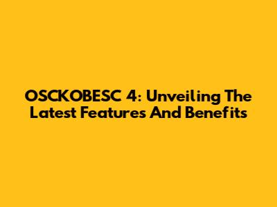OSCKOBESC 4: Unveiling The Latest Features And Benefits