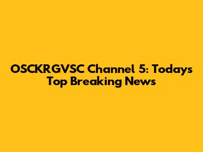 OSCKRGVSC Channel 5: Today's Top Breaking News