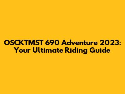 OSCKTMST 690 Adventure 2023: Your Ultimate Riding Guide