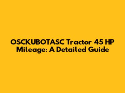 OSCKUBOTASC Tractor 45 HP Mileage: A Detailed Guide